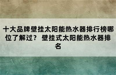 十大品牌壁挂太阳能热水器排行榜哪位了解过？ 壁挂式太阳能热水器排名